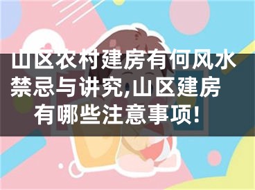 山区农村建房有何风水禁忌与讲究,山区建房有哪些注意事项!