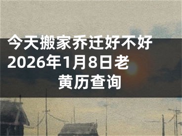今天搬家乔迁好不好 2026年1月8日老黄历查询
