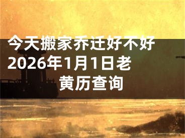 今天搬家乔迁好不好 2026年1月1日老黄历查询