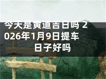 今天是黄道吉日吗 2026年1月9日提车日子好吗