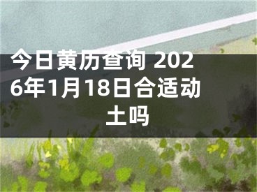 今日黄历查询 2026年1月18日合适动土吗
