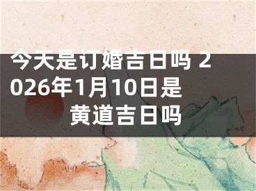 今天是订婚吉日吗 2026年1月10日是黄道吉日吗