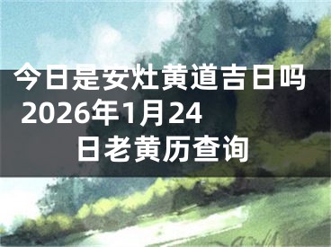 今日是安灶黄道吉日吗 2026年1月24日老黄历查询