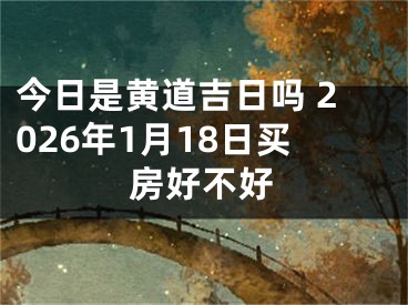 今日是黄道吉日吗 2026年1月18日买房好不好