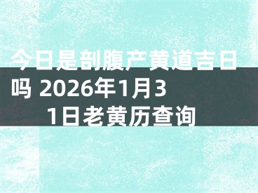 今日是剖腹产黄道吉日吗 2026年1月31日老黄历查询