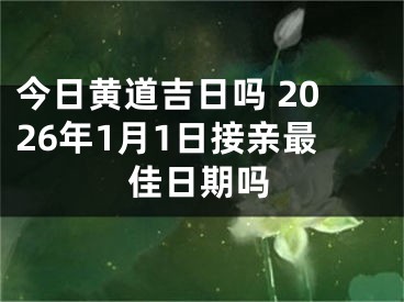 今日黄道吉日吗 2026年1月1日接亲最佳日期吗