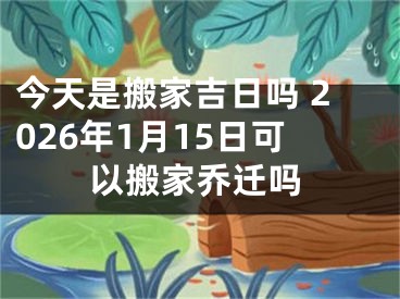 今天是搬家吉日吗 2026年1月15日可以搬家乔迁吗