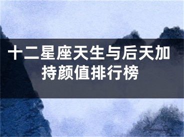 十二星座天生与后天加持颜值排行榜