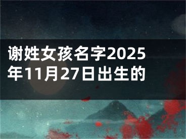 谢姓女孩名字2025年11月27日出生的