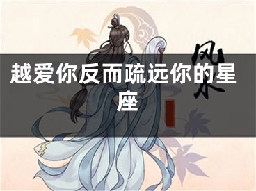 越爱你反而疏远你的星座