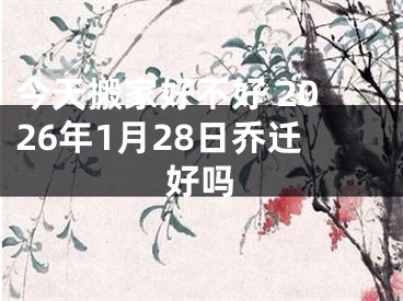 今天搬家好不好 2026年1月28日乔迁好吗