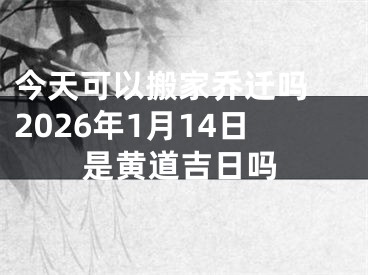 今天可以搬家乔迁吗 2026年1月14日是黄道吉日吗
