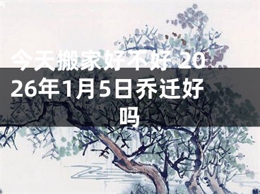 今天搬家好不好 2026年1月5日乔迁好吗