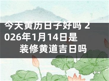 今天黄历日子好吗 2026年1月14日是装修黄道吉日吗