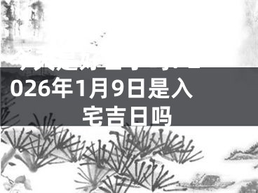 今天是好日子吗? 2026年1月9日是入宅吉日吗