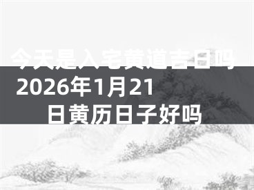 今天是入宅黄道吉日吗 2026年1月21日黄历日子好吗
