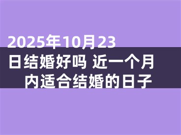 2025年10月23日结婚好吗 近一个月内适合结婚的日子