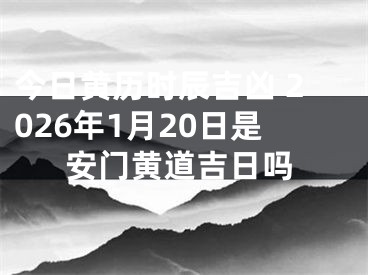 今日黄历时辰吉凶 2026年1月20日是安门黄道吉日吗