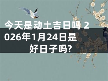 今天是动土吉日吗 2026年1月24日是好日子吗?