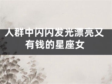 人群中闪闪发光漂亮又有钱的星座女