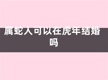 属蛇人可以在虎年结婚吗