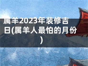 属羊2023年装修吉日(属羊人最怕的月份)