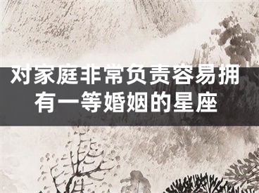 对家庭非常负责容易拥有一等婚姻的星座
