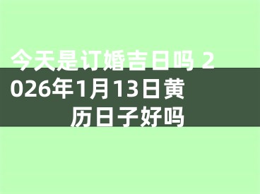 今天是订婚吉日吗 2026年1月13日黄历日子好吗