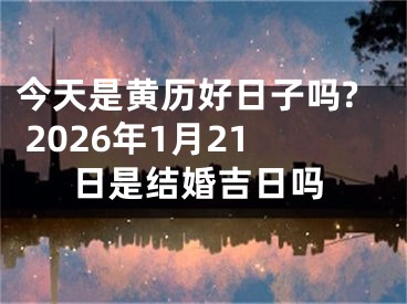 今天是黄历好日子吗? 2026年1月21日是结婚吉日吗