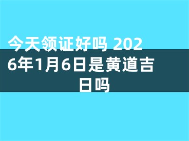今天领证好吗 2026年1月6日是黄道吉日吗