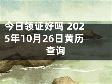 今日领证好吗 2025年10月26日黄历查询