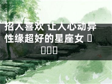 招人喜欢 让人心动异性缘超好的星座女 ​​​​