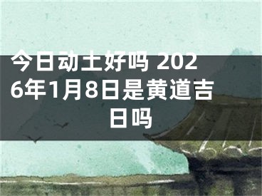 今日动土好吗 2026年1月8日是黄道吉日吗