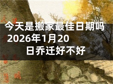 今天是搬家最佳日期吗 2026年1月20日乔迁好不好
