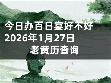今日办百日宴好不好 2026年1月27日老黄历查询
