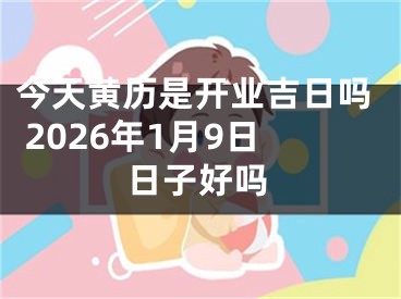 今天黄历是开业吉日吗 2026年1月9日日子好吗