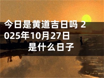 今日是黄道吉日吗 2025年10月27日是什么日子