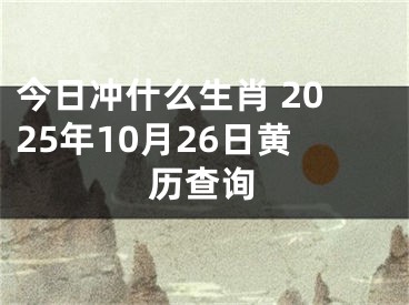今日冲什么生肖 2025年10月26日黄历查询