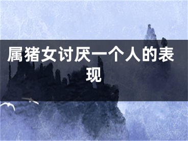 属猪女讨厌一个人的表现