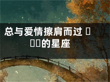 总与爱情擦肩而过 ​​​的星座