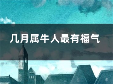 几月属牛人最有福气