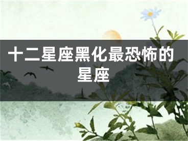 十二星座黑化最恐怖的星座