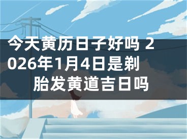 今天黄历日子好吗 2026年1月4日是剃胎发黄道吉日吗