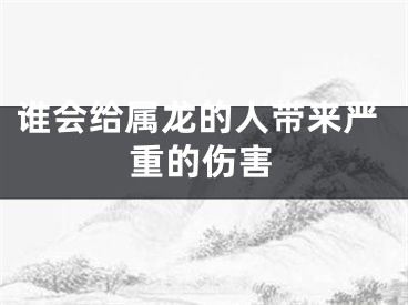 谁会给属龙的人带来严重的伤害