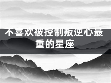 不喜欢被控制叛逆心最重的星座