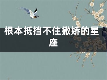 根本抵挡不住撒娇的星座
