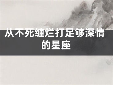 从不死缠烂打足够深情的星座