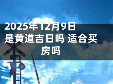 2025年12月9日是黄道吉日吗 适合买房吗 