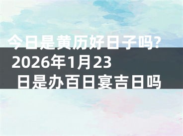 今日是黄历好日子吗? 2026年1月23日是办百日宴吉日吗