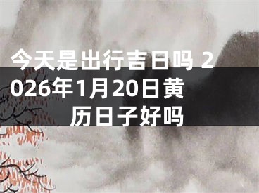 今天是出行吉日吗 2026年1月20日黄历日子好吗